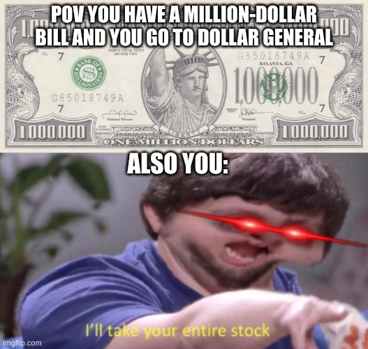Bruh | POV YOU HAVE A MILLION-DOLLAR BILL AND YOU GO TO DOLLAR GENERAL; ALSO YOU: | image tagged in funny memes,memes,funny,lol,dumb | made w/ Imgflip meme maker