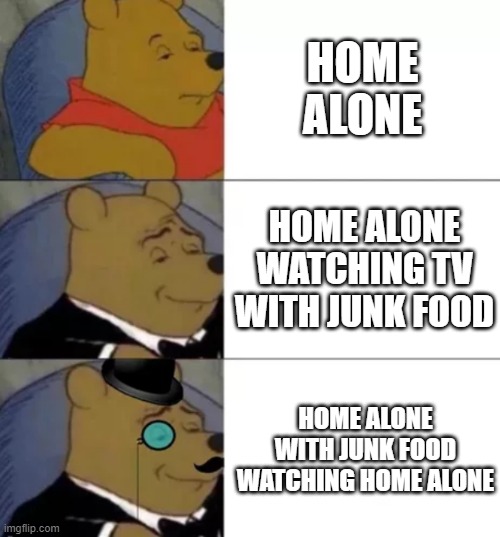 Fancy pooh | HOME ALONE HOME ALONE WATCHING TV WITH JUNK FOOD HOME ALONE WITH JUNK FOOD WATCHING HOME ALONE | image tagged in fancy pooh | made w/ Imgflip meme maker