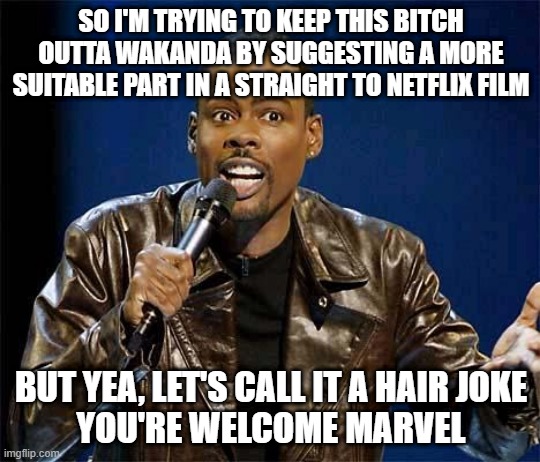 Chris Rock |  SO I'M TRYING TO KEEP THIS BITCH OUTTA WAKANDA BY SUGGESTING A MORE SUITABLE PART IN A STRAIGHT TO NETFLIX FILM; BUT YEA, LET'S CALL IT A HAIR JOKE
YOU'RE WELCOME MARVEL | image tagged in chris rock | made w/ Imgflip meme maker