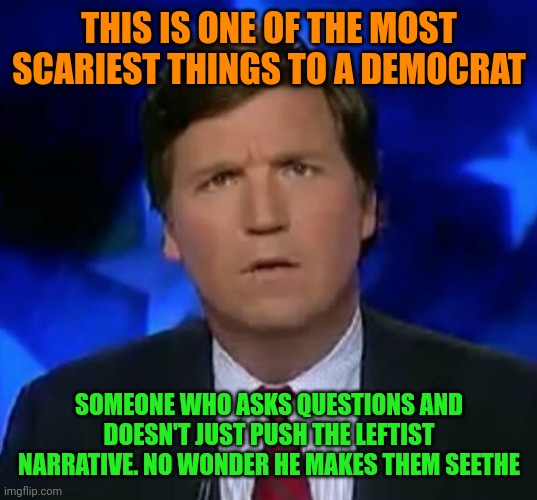 How mad he makes the Russian bots here. They absolutely seethe over patriot Tucker because he loves our country, they hate it. | THIS IS ONE OF THE MOST SCARIEST THINGS TO A DEMOCRAT; SOMEONE WHO ASKS QUESTIONS AND DOESN'T JUST PUSH THE LEFTIST NARRATIVE. NO WONDER HE MAKES THEM SEETHE | image tagged in confused tucker carlson | made w/ Imgflip meme maker