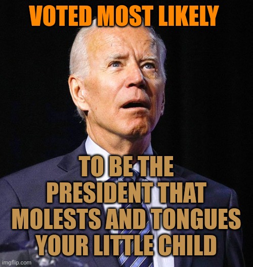 In a overwhelming landslide! If you see Biden around your children, RUN LIKE HELL. | VOTED MOST LIKELY; TO BE THE PRESIDENT THAT MOLESTS AND TONGUES YOUR LITTLE CHILD | image tagged in joe biden,child molester | made w/ Imgflip meme maker