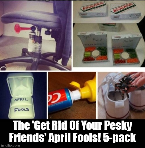 April Fools 2022 | The 'Get Rid Of Your Pesky Friends' April Fools! 5-pack | image tagged in funny | made w/ Imgflip meme maker