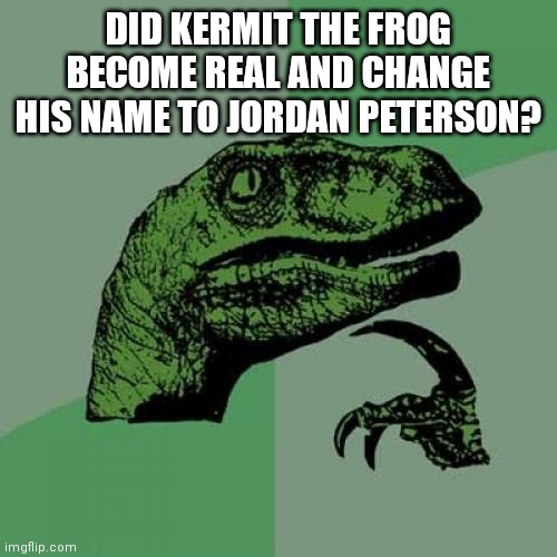 Philosoraptor | DID KERMIT THE FROG BECOME REAL AND CHANGE HIS NAME TO JORDAN PETERSON? | image tagged in memes,philosoraptor,jordan peterson,kermit the frog | made w/ Imgflip meme maker