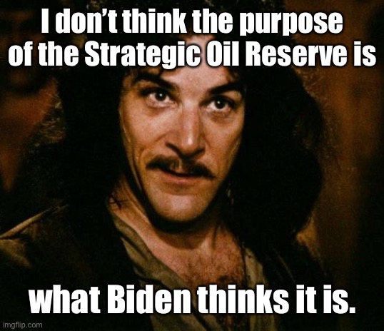 Inigo Montoya Meme | I don’t think the purpose of the Strategic Oil Reserve is what Biden thinks it is. | image tagged in memes,inigo montoya | made w/ Imgflip meme maker