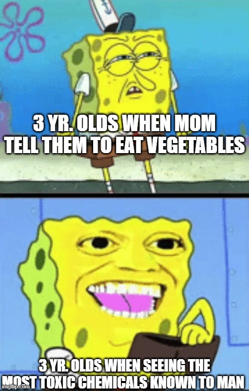 Spongebob money | 3 YR. OLDS WHEN MOM TELL THEM TO EAT VEGETABLES; 3 YR. OLDS WHEN SEEING THE MOST TOXIC CHEMICALS KNOWN TO MAN | image tagged in spongebob money | made w/ Imgflip meme maker