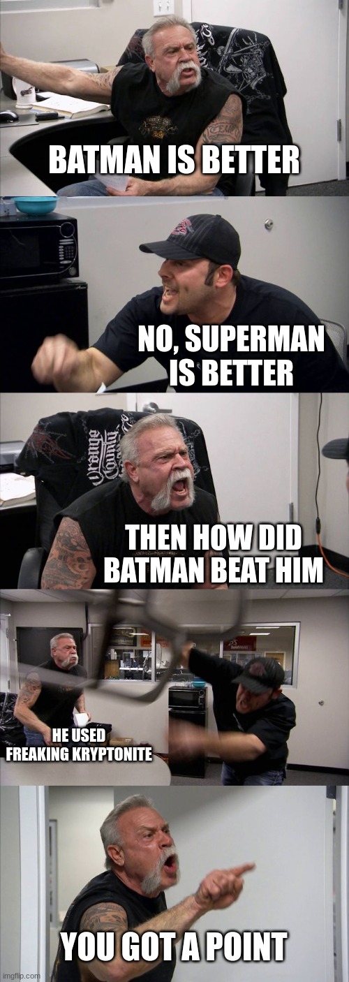 American Chopper Argument | BATMAN IS BETTER; NO, SUPERMAN IS BETTER; THEN HOW DID BATMAN BEAT HIM; HE USED FREAKING KRYPTONITE; YOU GOT A POINT | image tagged in memes,american chopper argument | made w/ Imgflip meme maker