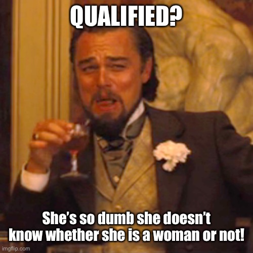 Laughing Leo Meme | QUALIFIED? She’s so dumb she doesn’t know whether she is a woman or not! | image tagged in memes,laughing leo | made w/ Imgflip meme maker