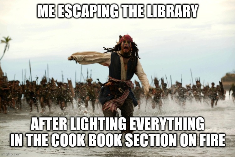 captain jack sparrow running |  ME ESCAPING THE LIBRARY; AFTER LIGHTING EVERYTHING IN THE COOK BOOK SECTION ON FIRE | image tagged in captain jack sparrow running,library,memes,cooking | made w/ Imgflip meme maker