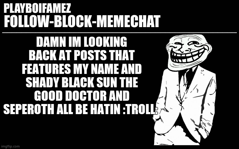 Feels good to see this | DAMN IM LOOKING BACK AT POSTS THAT FEATURES MY NAME AND SHADY BLACK SUN THE GOOD DOCTOR AND SEPEROTH ALL BE HATIN :TROLL: | image tagged in trollers font | made w/ Imgflip meme maker