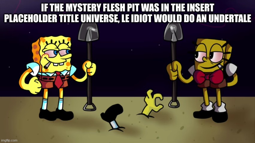 high sponge | IF THE MYSTERY FLESH PIT WAS IN THE INSERT PLACEHOLDER TITLE UNIVERSE, LE IDIOT WOULD DO AN UNDERTALE | image tagged in high sponge | made w/ Imgflip meme maker