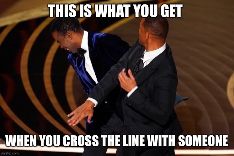 Will Smith Slap | THIS IS WHAT YOU GET; WHEN YOU CROSS THE LINE WITH SOMEONE | image tagged in will smith slap | made w/ Imgflip meme maker