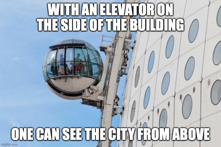Spherical Elevator | WITH AN ELEVATOR ON THE SIDE OF THE BUILDING; ONE CAN SEE THE CITY FROM ABOVE | image tagged in memes,elevator | made w/ Imgflip meme maker