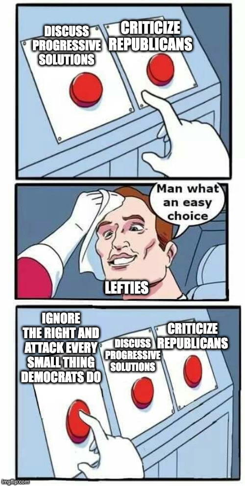 Man what an easy choice | DISCUSS PROGRESSIVE SOLUTIONS; CRITICIZE REPUBLICANS; LEFTIES; IGNORE THE RIGHT AND ATTACK EVERY SMALL THING DEMOCRATS DO; CRITICIZE REPUBLICANS; DISCUSS PROGRESSIVE SOLUTIONS | image tagged in man what an easy choice,seculartalk | made w/ Imgflip meme maker