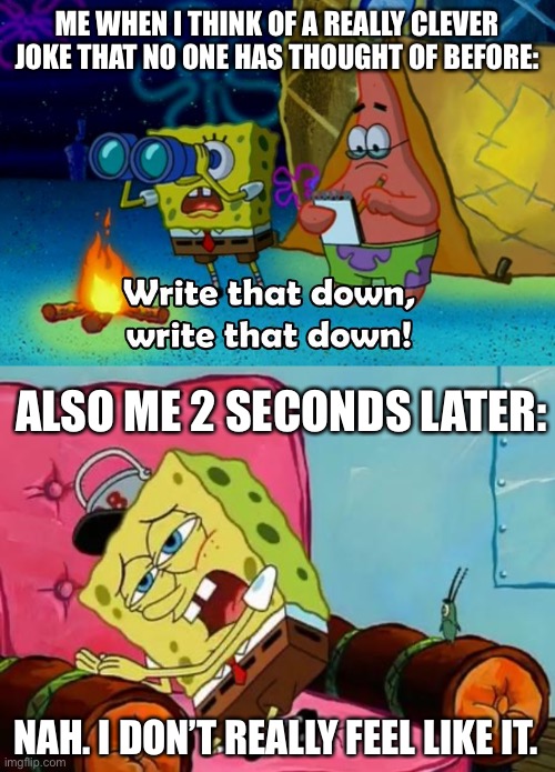I’m too lazy to write what I think of | ME WHEN I THINK OF A REALLY CLEVER JOKE THAT NO ONE HAS THOUGHT OF BEFORE:; ALSO ME 2 SECONDS LATER:; NAH. I DON’T REALLY FEEL LIKE IT. | image tagged in write that down,lazy spongebob | made w/ Imgflip meme maker