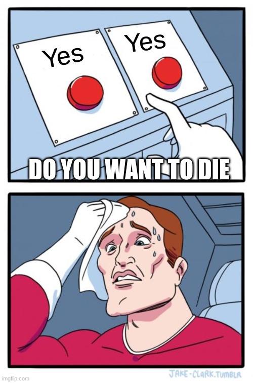 UH OH | Yes; Yes; DO YOU WANT TO DIE | image tagged in memes,two buttons | made w/ Imgflip meme maker