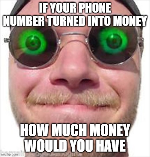 Send this to your crush | IF YOUR PHONE NUMBER TURNED INTO MONEY; HOW MUCH MONEY WOULD YOU HAVE | image tagged in memes | made w/ Imgflip meme maker