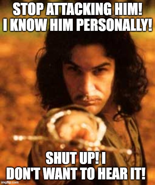 my name is inigo montoya you stole my friend prepare to die | STOP ATTACKING HIM! I KNOW HIM PERSONALLY! SHUT UP! I DON'T WANT TO HEAR IT! | image tagged in my name is inigo montoya you stole my friend prepare to die | made w/ Imgflip meme maker