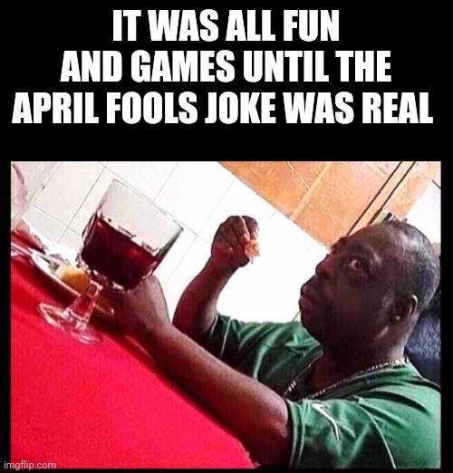 Happy April Fools Day!! | IT WAS ALL FUN AND GAMES UNTIL THE APRIL FOOLS JOKE WAS REAL | image tagged in black man eating,april fools day | made w/ Imgflip meme maker