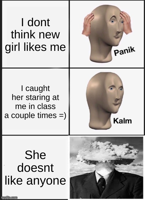 Based off a experience of mine | I dont think new girl likes me; I caught her staring at me in class a couple times =); She doesnt like anyone | image tagged in memes,panik kalm panik,not funny,sad,crush | made w/ Imgflip meme maker