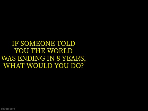 ? | IF SOMEONE TOLD YOU THE WORLD WAS ENDING IN 8 YEARS, WHAT WOULD YOU DO? | image tagged in lucotic announcment template 3 | made w/ Imgflip meme maker
