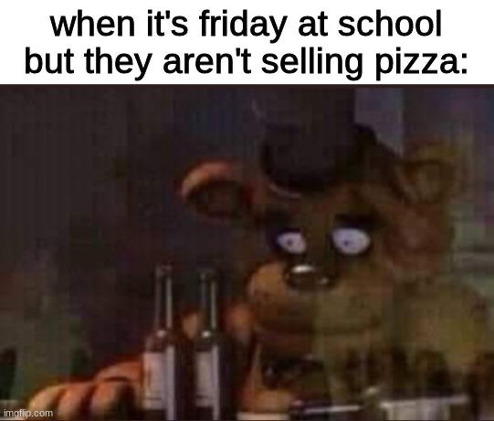 :( | when it's friday at school but they aren't selling pizza: | image tagged in depressed freddy,fnaf,five nights at freddys,five nights at freddy's | made w/ Imgflip meme maker