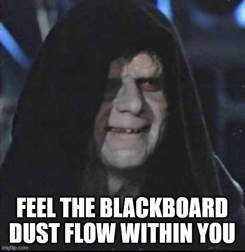 Sidious Error Meme | FEEL THE BLACKBOARD DUST FLOW WITHIN YOU | image tagged in memes,sidious error | made w/ Imgflip meme maker