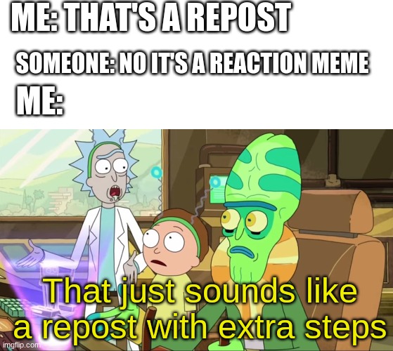 look into your heart you know it to be true | ME: THAT'S A REPOST; SOMEONE: NO IT'S A REACTION MEME; ME:; That just sounds like a repost with extra steps | image tagged in blank white template,rick and morty-extra steps,memes,funny,funny memes | made w/ Imgflip meme maker
