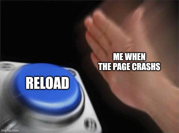 Blank Nut Button | ME WHEN THE PAGE CRASHS; RELOAD | image tagged in memes,blank nut button | made w/ Imgflip meme maker