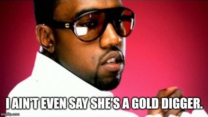 GOLD DIGGER | I AIN'T EVEN SAY SHE'S A GOLD DIGGER. | image tagged in gold digger | made w/ Imgflip meme maker