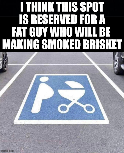 Not sure what it means. | I THINK THIS SPOT IS RESERVED FOR A FAT GUY WHO WILL BE 
MAKING SMOKED BRISKET | image tagged in black background,smoking,fat guy | made w/ Imgflip meme maker