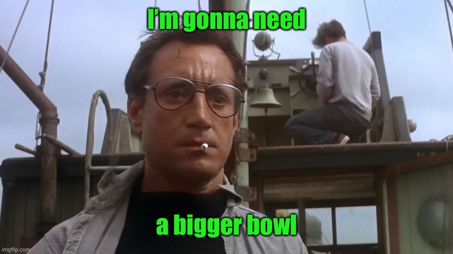 Going to need a bigger boat | I’m gonna need a bigger bowl | image tagged in going to need a bigger boat | made w/ Imgflip meme maker