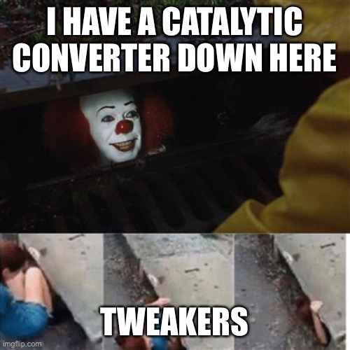 pennywise in sewer | I HAVE A CATALYTIC CONVERTER DOWN HERE; TWEAKERS | image tagged in pennywise in sewer | made w/ Imgflip meme maker