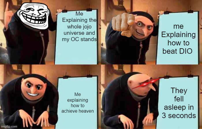 Gru's Plan | Me Explaining the whole jojo universe and my OC stands; me Explaining how to beat DIO; Me explaining how to achieve heaven; They fell asleep in 3 seconds | image tagged in memes,gru's plan | made w/ Imgflip meme maker