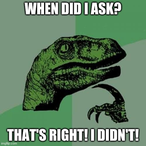 I asked?? | WHEN DID I ASK? THAT'S RIGHT! I DIDN'T! | image tagged in memes,philosoraptor | made w/ Imgflip meme maker