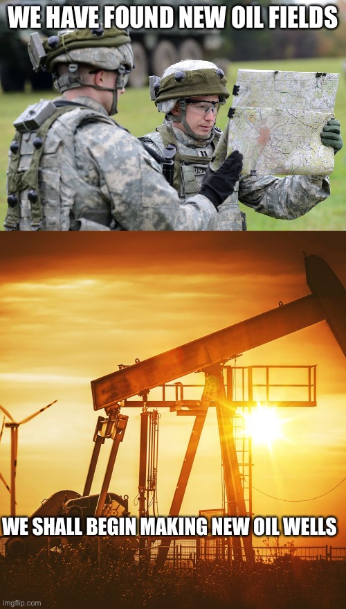 WE HAVE FOUND NEW OIL FIELDS; WE SHALL BEGIN MAKING NEW OIL WELLS | image tagged in us army officer capt lost map europe - ex saber junction,oil well | made w/ Imgflip meme maker