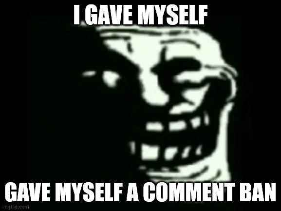 Trollge | I GAVE MYSELF; GAVE MYSELF A COMMENT BAN | image tagged in trollge | made w/ Imgflip meme maker