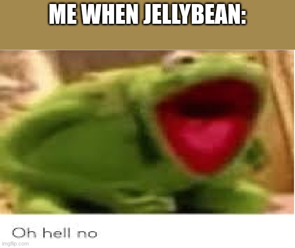 SCREEEEEEEEEEEEEEEEEEEEEEEE | ME WHEN JELLYBEAN: | image tagged in oh hell no | made w/ Imgflip meme maker
