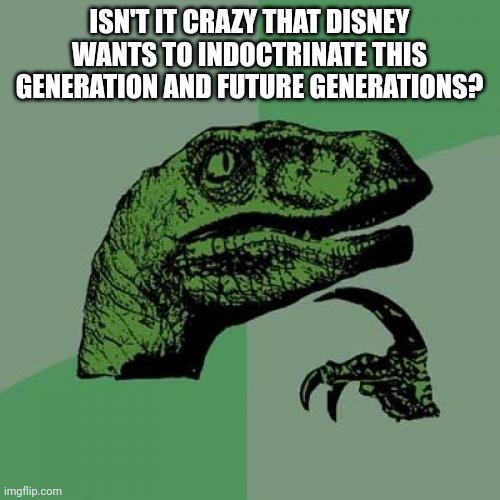 Or maybe it isn't crazy because Disney always tries to push their leftist agenda |  ISN'T IT CRAZY THAT DISNEY WANTS TO INDOCTRINATE THIS GENERATION AND FUTURE GENERATIONS? | image tagged in memes,philosoraptor,lgbtq,democrats,libtard,liberty god bible trump | made w/ Imgflip meme maker