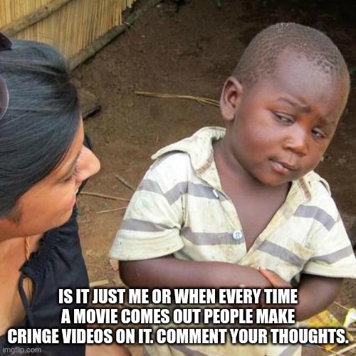 Third World Skeptical Kid Meme | IS IT JUST ME OR WHEN EVERY TIME A MOVIE COMES OUT PEOPLE MAKE CRINGE VIDEOS ON IT. COMMENT YOUR THOUGHTS. | image tagged in memes,third world skeptical kid | made w/ Imgflip meme maker