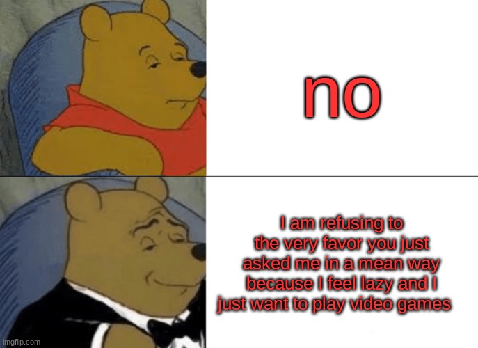 never ever say no ever again... | no; I am refusing to the very favor you just asked me in a mean way because I feel lazy and I just want to play video games | image tagged in memes,tuxedo winnie the pooh | made w/ Imgflip meme maker