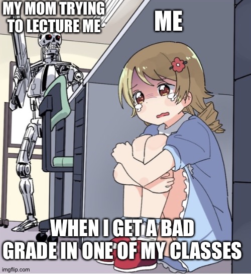 Do good in School kids or this will happen to you.. | MY MOM TRYING TO LECTURE ME; ME; WHEN I GET A BAD GRADE IN ONE OF MY CLASSES | image tagged in anime girl hiding from terminator | made w/ Imgflip meme maker