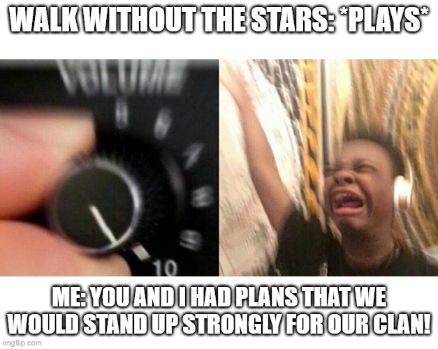 .... | WALK WITHOUT THE STARS: *PLAYS*; ME: YOU AND I HAD PLANS THAT WE WOULD STAND UP STRONGLY FOR OUR CLAN! | image tagged in loud music | made w/ Imgflip meme maker