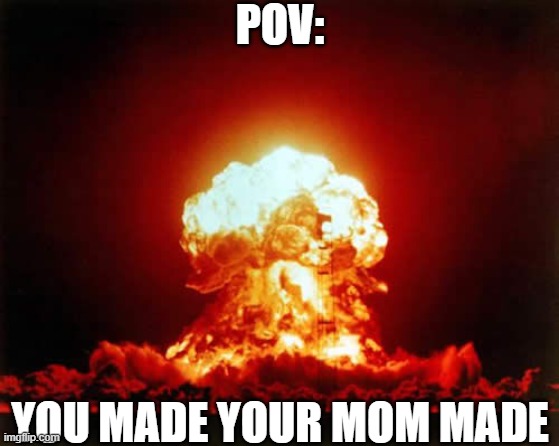 moms | POV:; YOU MADE YOUR MOM MADE | image tagged in memes,nuclear explosion | made w/ Imgflip meme maker