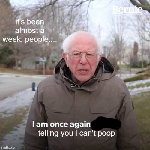 stopped up | it's been almost a week, people.... telling you i can't poop | image tagged in memes,bernie i am once again asking for your support | made w/ Imgflip meme maker