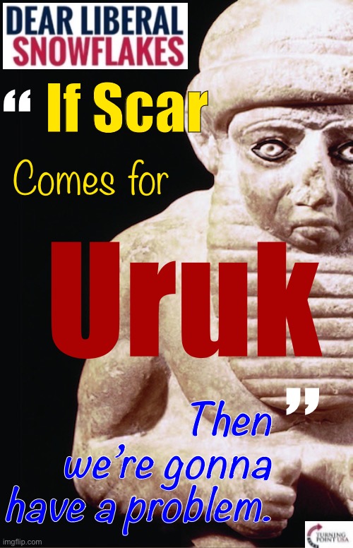 Dear Liberal Snowflakes: If Uruk is a City-State, how can it be a U-Country? | If Scar; “; Comes for; Uruk; Then we’re gonna have a problem. ” | image tagged in scar,better,not,come,for,uruk | made w/ Imgflip meme maker