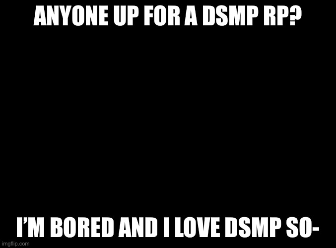 Anyone wanna do a Dsmp rp with me? I will explain in the comments! | ANYONE UP FOR A DSMP RP? I’M BORED AND I LOVE DSMP SO- | image tagged in roleplaying,dream smp | made w/ Imgflip meme maker
