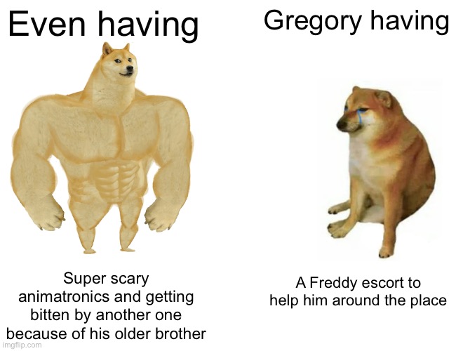 Buff Doge vs. Cheems Meme | Even having; Gregory having; Super scary animatronics and getting bitten by another one because of his older brother; A Freddy escort to help him around the place | image tagged in memes,buff doge vs cheems | made w/ Imgflip meme maker