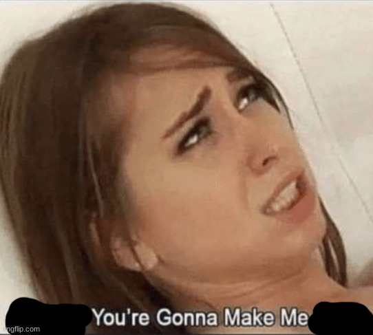 You're gonna Make me come | image tagged in you're gonna make me come | made w/ Imgflip meme maker
