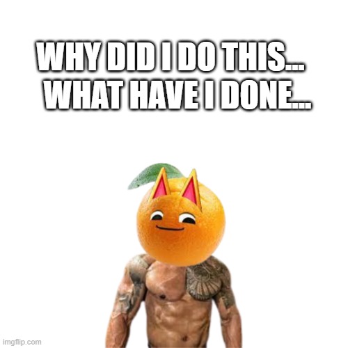 Its about drive... DO NOT REPOST!!! | WHAT HAVE I DONE... WHY DID I DO THIS... | image tagged in tangy the orange johnson | made w/ Imgflip meme maker