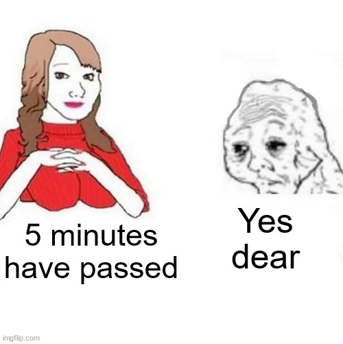 Yes Honey | Yes dear; 5 minutes have passed | image tagged in yes honey | made w/ Imgflip meme maker